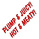 Plump & Juicy!  Hot & Meaty!